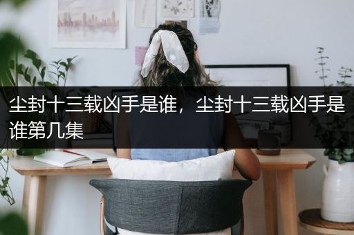 尘封十三载凶手是谁，尘封十三载凶手是谁第几集